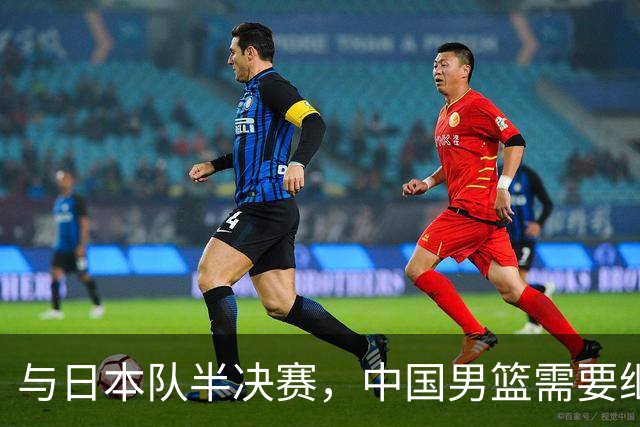 与日本队半决赛，中国男篮需要继续发挥内线优势+后场保持攻击力
