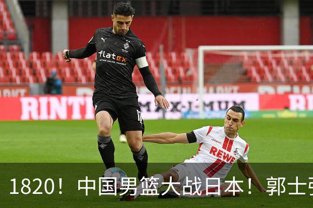1820！中国男篮大战日本！郭士强极有可能做出以下四个调整